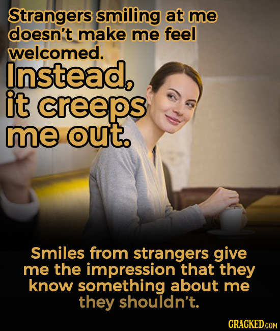 Strangers smiling at me doesn't make me feel welcomed. Instead, it creeps me out. Smiles from strangers give me the impression that they know somethin
