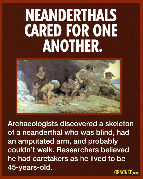 NEANDERTHALS CARED FOR ONE ANOTHER. Archaeologists discovered a skeleton of a neanderthal who was blind, had an amputated arm, and probably couldn't w