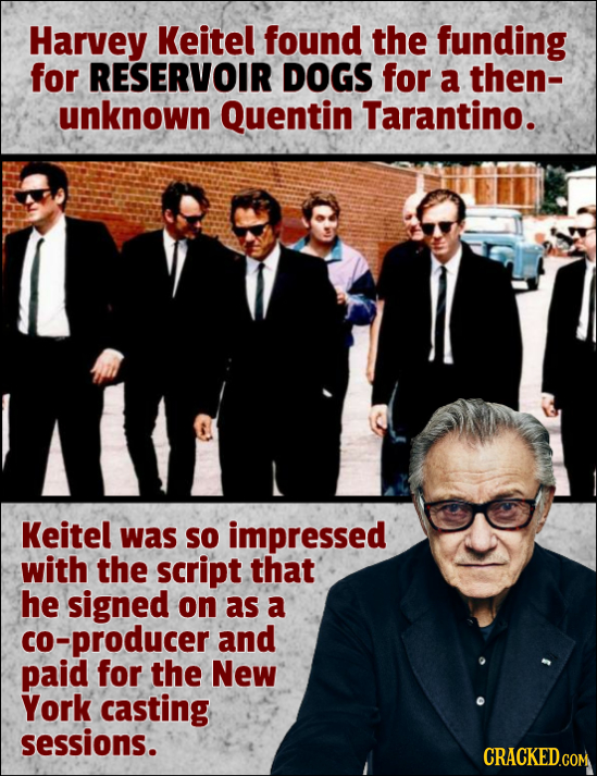 Harvey Keitel found the funding for RESERVOIR DOGS for a then- unknown Quentin Tarantino. Keitel was Sso impressed with the script that he signed on a