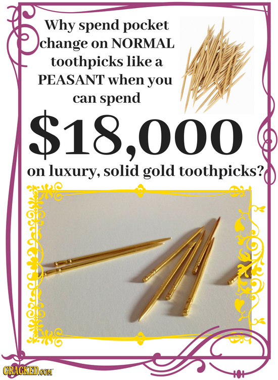 Why spend pocket change on NORMAL toothpicks like a PEASANT when you can spend 18,000 on luxury, solid gold toothpicks? GRACKEDOON