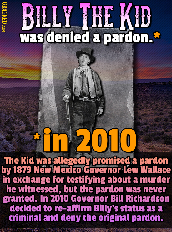 CRACKED.COM BILLY THE KID was denied a pardon. in 2010 The Kid was allegedly promised a pardon by 1879 New Mexico Governor Lew Wallace in exchange for