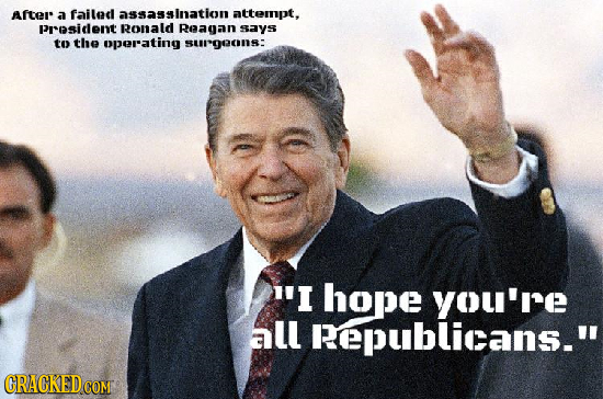 After a failed assassination attempt, President Ronald Reagan says to the operating sur'geonS: I'I hope you're all Pepublicans. CRACKED cO 