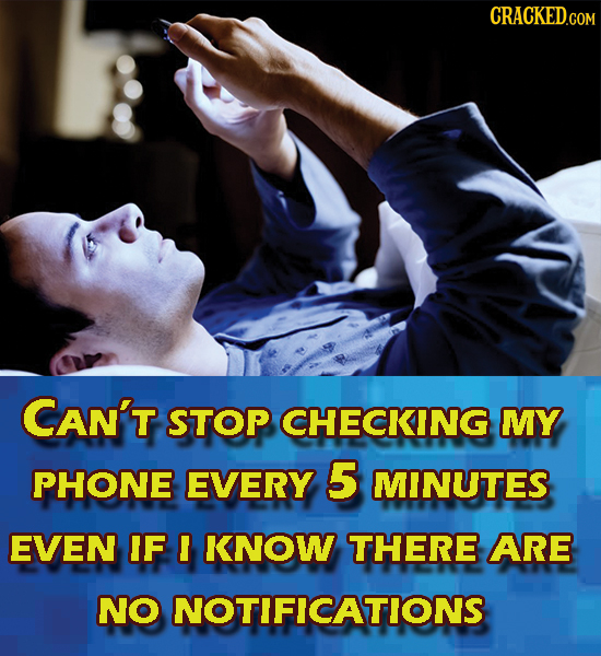 CRACKED.COM CAN'T STOP CHECKING MY PHONE EVERY 5 MINUTES EVEN IF KNOW THERE ARE NO NOTIFICATIONS 