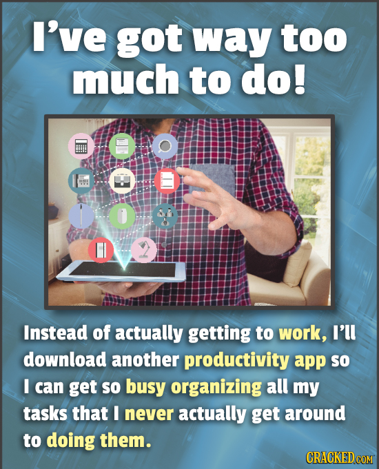 I've got way too much to do! O Instead of actually getting to work, I'll download another productivity app so I can get so busy organizing all my task