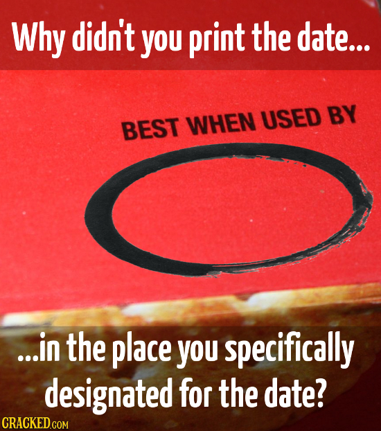 Why didn't you print the date... USED BY BEST WHEN ...in the place you specifically designated for the date?