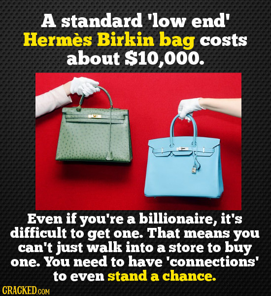 A standard 'low end' Hermes Birkin bag costs about 000. Even if you're a billionaire, it's difficult to get one. That means you can't just walk into a