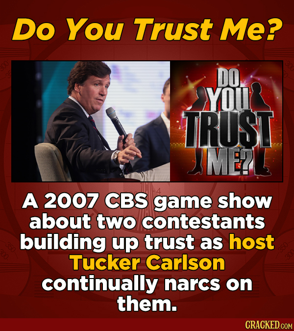 Do You Trust Me? DO YOU TRUST MELE A 2007 CBS game show about two contestants building up trust as host Tucker Carlson continually narcs on them.