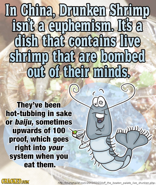 In China, Drunken Shrimp isn't a euphemism. It's a dish that contains live shrimp that are bombed out of their minds. They've been hot-tubbing in sake