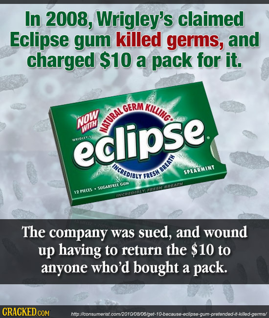 In 2008, Wrigley's claimed Eclipse gum killed germs, and charged $10 a pack for it. GERM KILLING NOW eclipse. WIH NATURAL WHIDRCAS INCREDIBLY BREATH S