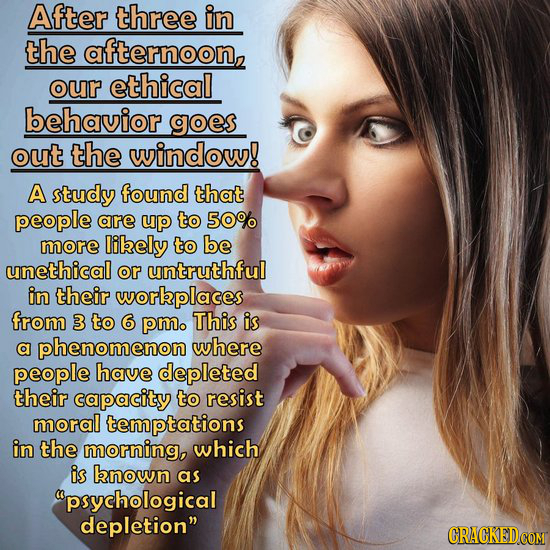 After three in the afternoon, our ethical behavior goes out the window! A study found that people are up to 50% more likely to be unethical or untruth