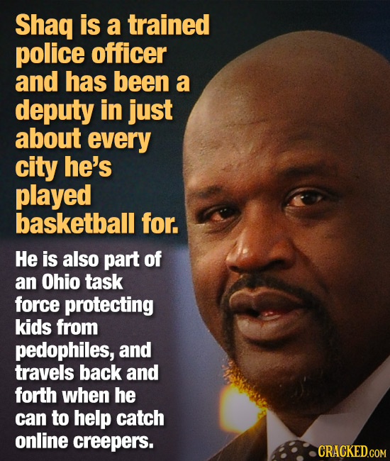 Shaq is a trained police officer and has been a deputy in just about every city he's played basketball for. He is also part of an Ohio task force prot