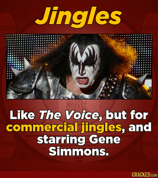 Jingles 300 Like The Voice, but for commercial jingles, and starring Gene Simmons.