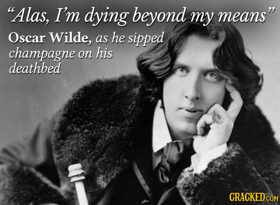 Alas, I'm dying beyond my means Oscar Wilde, as he sipped champagne on his deathbed CRACKED COM