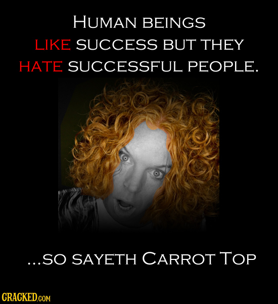 HUMAN BEINGS LIKE SUCCESS BUT THEY HATE SUCCESSFUL PEOPLE. ...SO SAYETH CARROT TOP 
