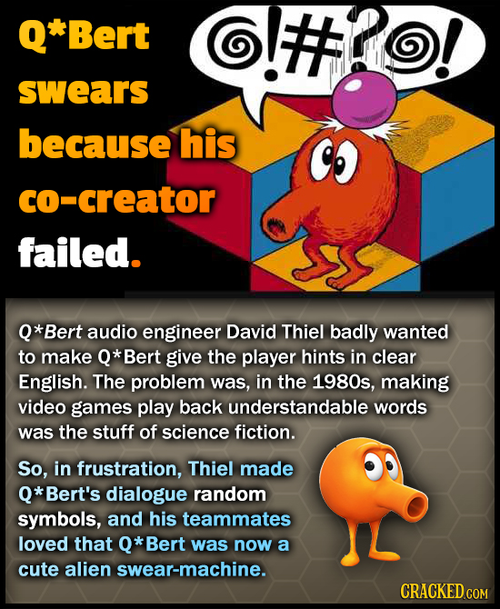 Q*Bert swears because his co-creator failed. *Bert audio engineer David Thiel badly wanted to make Q* Bert give the player hints in clear English. The