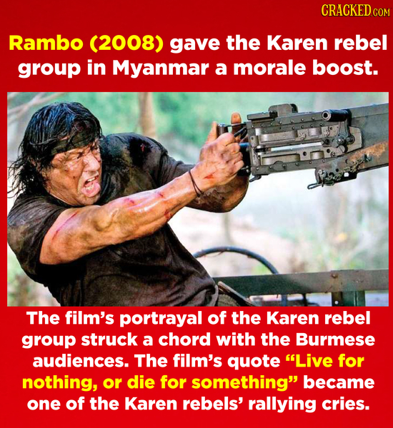 CRACKEDce Rambo (2008) gave the Karen rebel group in Myanmar a morale boost. The film's portrayal of the Karen rebel group struck a chord with the Bur