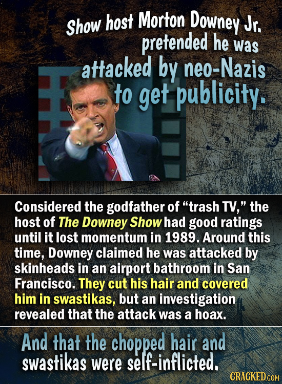 Morton Downey Show host Jr. pretended he was attacked by neo-Nazis to get publicity. Considered the godfather of trash TV, the host of The Downey Sh