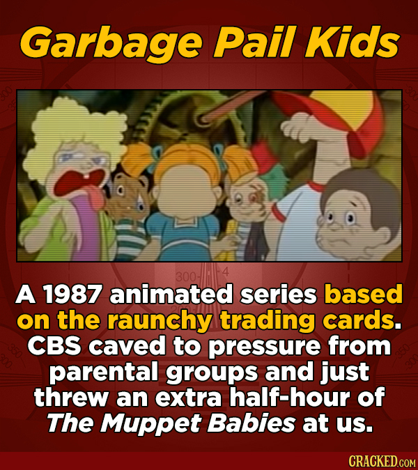 Garbage Pail Kids A 1987 animated series based on the raunchy trading cards. CBS caved to pressure from parental groups and just threw an extra half-h