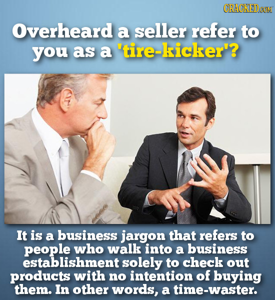 CRACKED0O Overheard a seller refer to you as a 'tire-kicker'? It is a business jargon that refers to people who walk into a business establishment sol