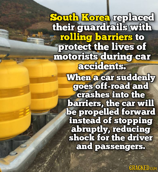 South Korea replaced their guardrails with rolling barriers to protect the lives of motorists during car accidents. When a car suddenly goes off-road