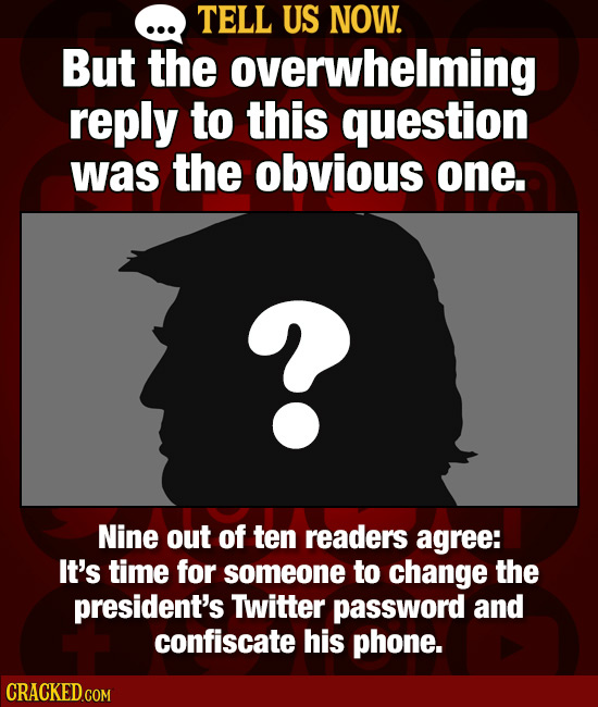 TELL US NOW. But the overwhelming reply to this question was the obvious one. Nine out of ten readers agree: It's time for someone to change the presi