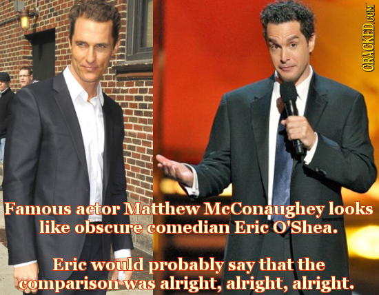 CRACKED COMT Famous actor Matthew McConaughey looks like obscure comedian Eric O'Shea. Eric would probably say that the comparison was alright, alrigh