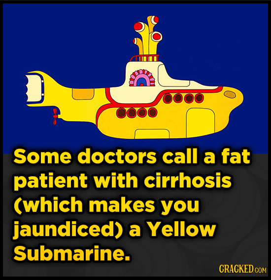 Some doctors call a fat patient with cirrhosis (which makes you jaundiced) a Yellow Submarine. 