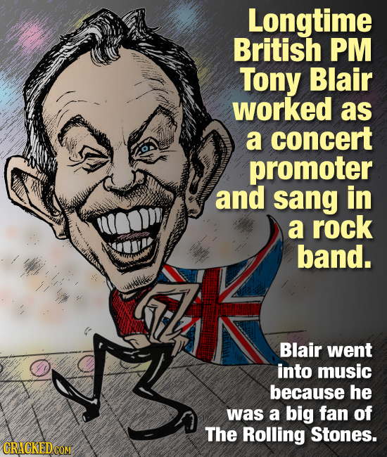 Longtime British PM Tony Blair worked as a concert promoter and sang in a rock band. Blair went into music because he was a big fan of The Rolling Sto