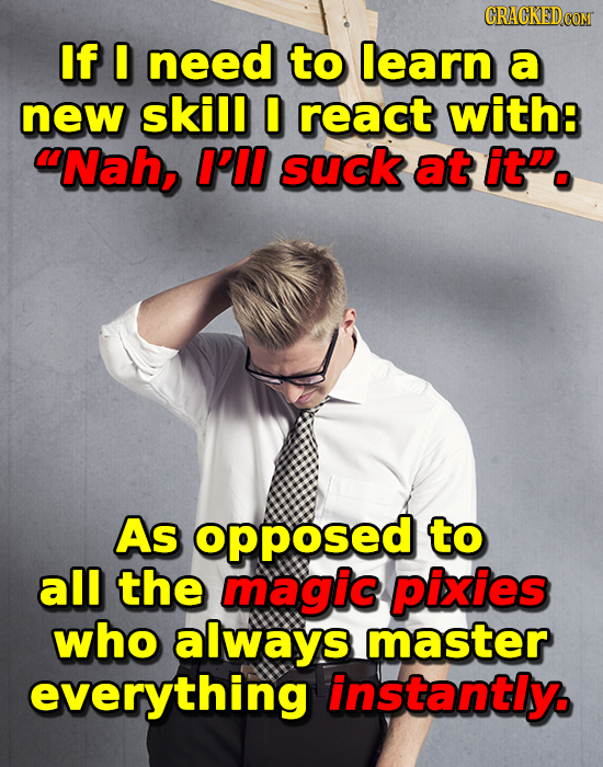 CRACKEDCON If 0 need to learn a new skill 0 react with8 Nah, I'II suck at it. As opposed to all the magic piies who always master everything instant