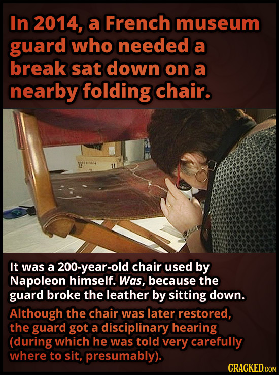In 2014, a French museum guard who needed a break sat down on a nearby folding chair. It was a 200-year-old chair used by Napoleon himself. Was, becau