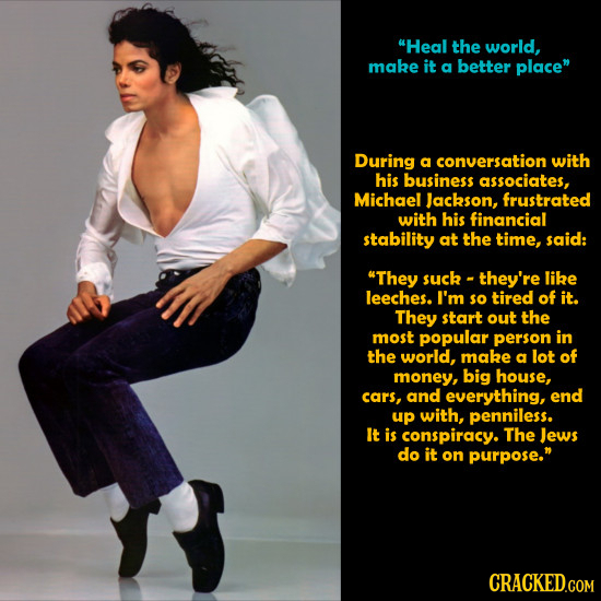 Heal the world, make it a better place During a conversation with his business associates, Michael Jackson, frustrated with his financial stability