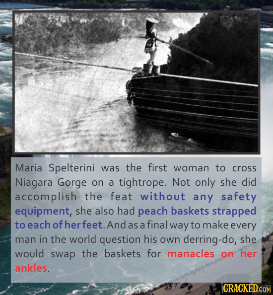 Maria Spelterini was the first woman to cross Niagara Gorge on a tightrope. Not only she did accomplish the feat without any safety equipment, she als