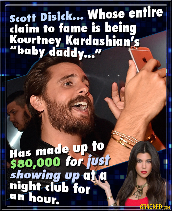 Whose entire Scott Disick... claim to fame is being Kourtney Kardashian's baby daddy... made up to Has $80,000 for just showing up atta night club f