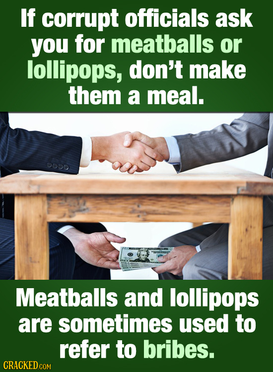 If corrupt officials ask you for meatballs or lollipops, don't make them a meal. ODbD Meatballs and lollipops are sometimes used to refer to bribes. C