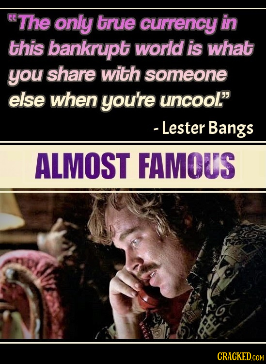 The only true currency in this bankrupt world is what you share with someone else when you're uncool.' - Lester Bangs ALMOST FAMOUS CRACKED.com