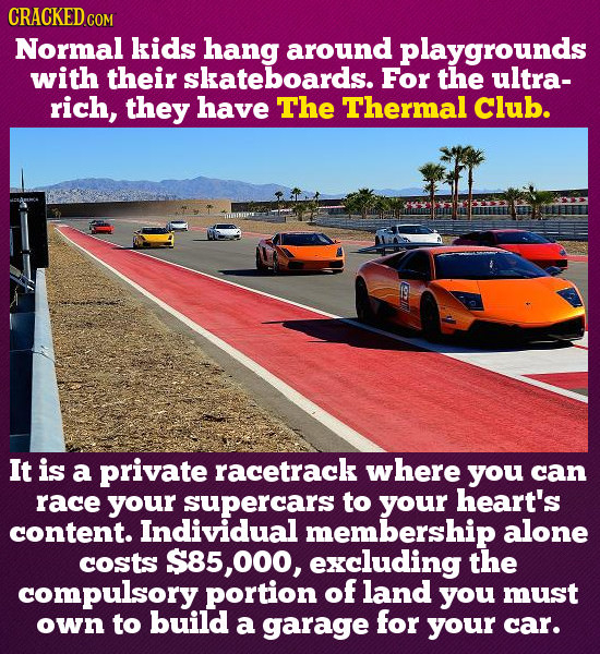 CRACKEDc Normal kids hang around playgrounds with their skateboards. For the ultra- rich, they have The Thermal Club. It is a private racetrack where
