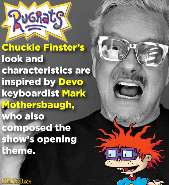 RuGrats Chuckie Finster's look and characteristics are inspired by Devo keyboardist Mark Mothersbaugh, who also composed the show's opening theme. CRA