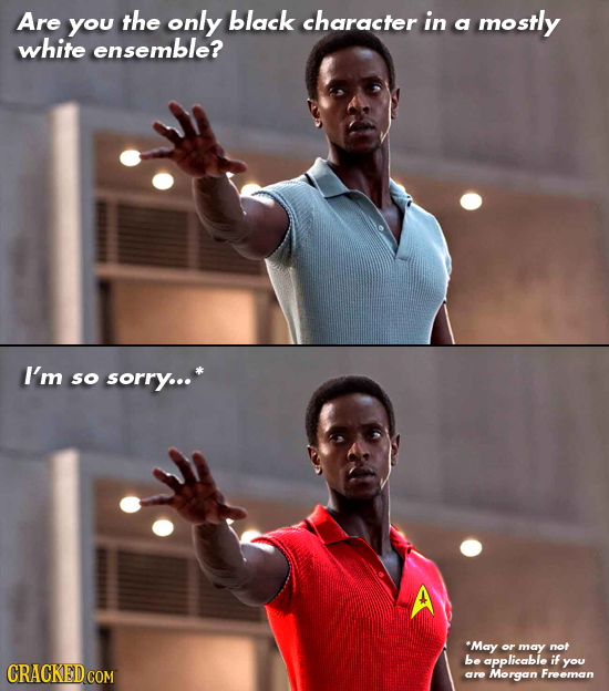 Are you the only black character in a mostly white ensemble? I'm so sorry... 'May or may not be applicable if CRACKED COM you are Morgan Freeman