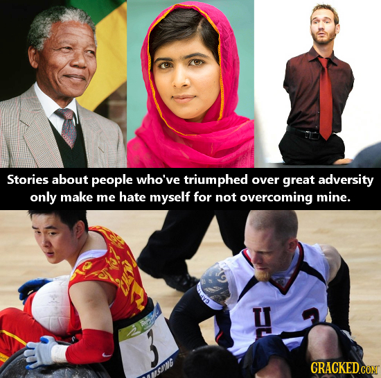 Stories about people who've triumphed over great adversity only make me hate myself for not overcoming mine. CRACKEDCOMT ISVNG