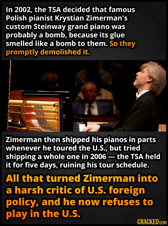 In 2002, the TSA decided that famous Polish pianist Krystian Zimerman's custom Steinway grand piano was probably a bomb, because its glue smelled like