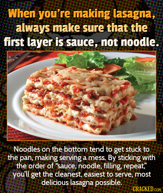 When you're making lasagna, always make sure that the first layer is sauce, not noodle. Noodles on the bottom tend to get stuck to the pan, making ser