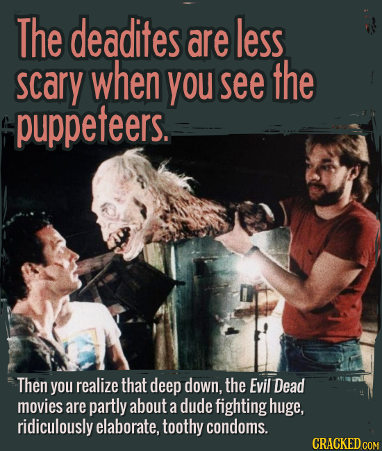 The deadites are less scary when you see the puppeteers. - Then you realize that deep down, the Evil Dead movies are partly about a dude fighting huge
