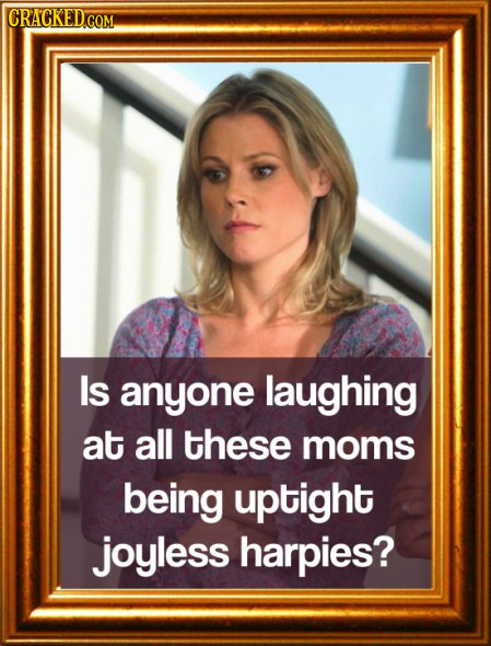 Is anyone laughing at all these moms being uptight joyless harpies?