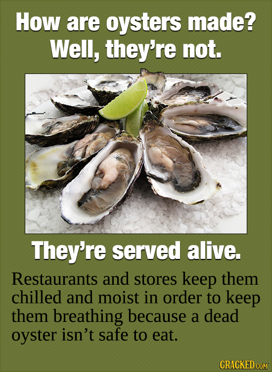 HoW are oysters made? Well, they're not. They're served alive. Restaurants and stores keep them chilled and moist in order to keep them breathing beca