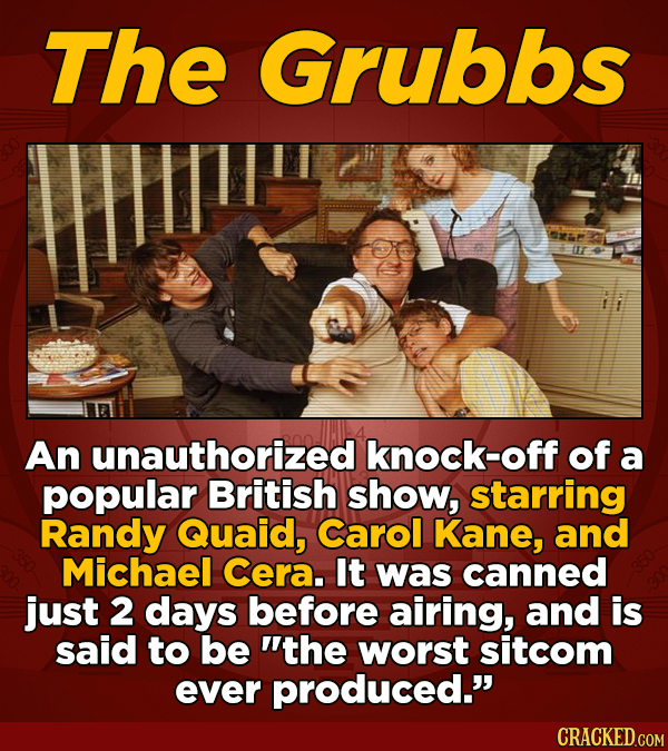 The Grubbs An unauthorized knock-off of a popular British show, starring Randy Quaid, Carol Kane, and Michael Cera. It was canned just 2 days before a