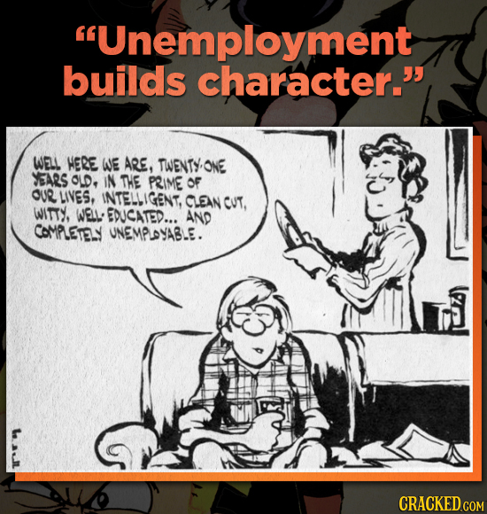 Unemployment builds character. WELL WERE WE ARE. TWENTY, ONE ARS OLD. IN THE PRIME OF OUR LIVES, INTELLIGENT. CLEAN CUT. WITTY. WELL EDUCATED... AND