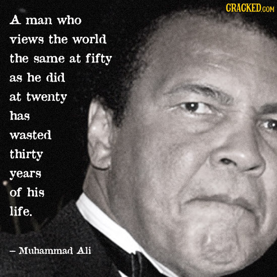 CRACKED GOM A man who views the world the same at fifty as he did at twenty has wasted thirty years of his life. - Muhammad Ali