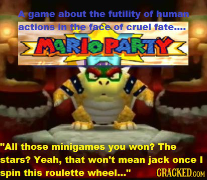 A game about the futility of human actions in the face of cruel fate.... >MARIOPARTY< All those minigames you won? The stars? Yeah, that won't mean j