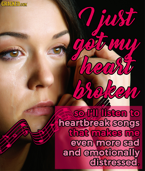 CRACKEDCON just got my heart broken SO I'0I listen to heartbreak songs that makes me even more sad and emotionally distressed. 