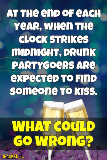 AT THE end OF eAcH YEAR, WHEN THE CLOCK STRIKES MIDNIGHT, DRUNK PARTYGOERS ARE expected TO FIND someone TO KISS. WHAT COULD GO WRONG? CRACKED COM